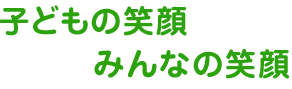 子どもの笑顔 みんなの笑顔